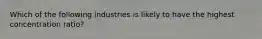 Which of the following industries is likely to have the highest concentration ratio?