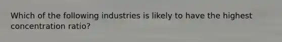 Which of the following industries is likely to have the highest concentration ratio?