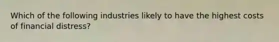 Which of the following industries likely to have the highest costs of financial distress?