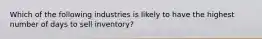 Which of the following industries is likely to have the highest number of days to sell inventory?