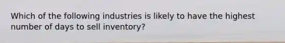 Which of the following industries is likely to have the highest number of days to sell inventory?