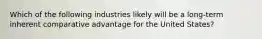 Which of the following industries likely will be a long-term inherent comparative advantage for the United States?