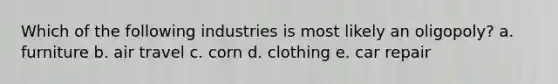 Which of the following industries is most likely an oligopoly? a. furniture b. air travel c. corn d. clothing e. car repair