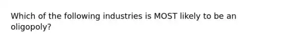 Which of the following industries is MOST likely to be an oligopoly?