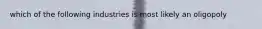 which of the following industries is most likely an oligopoly