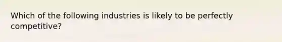 Which of the following industries is likely to be perfectly​ competitive?