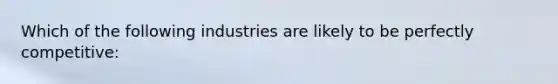 Which of the following industries are likely to be perfectly competitive: