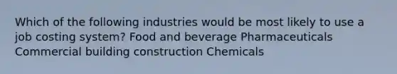 Which of the following industries would be most likely to use a job costing system? Food and beverage Pharmaceuticals Commercial building construction Chemicals