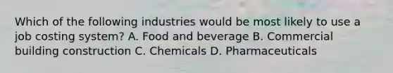 Which of the following industries would be most likely to use a job costing​ system? A. Food and beverage B. Commercial building construction C. Chemicals D. Pharmaceuticals