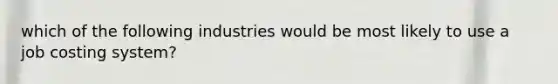 which of the following industries would be most likely to use a job costing system?