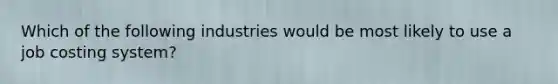 Which of the following industries would be most likely to use a job costing​ system?