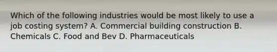 Which of the following industries would be most likely to use a job costing system? A. Commercial building construction B. Chemicals C. Food and Bev D. Pharmaceuticals