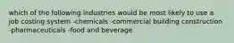 which of the following industries would be most likely to use a job costing system -chemicals -commercial building construction -pharmaceuticals -food and beverage