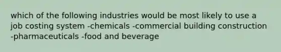 which of the following industries would be most likely to use a job costing system -chemicals -commercial building construction -pharmaceuticals -food and beverage