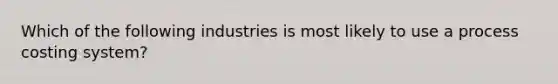 Which of the following industries is most likely to use a process costing system?