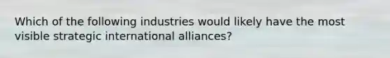 Which of the following industries would likely have the most visible strategic international alliances?