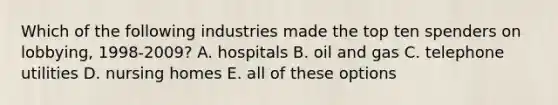 Which of the following industries made the top ten spenders on lobbying, 1998-2009? A. hospitals B. oil and gas C. telephone utilities D. nursing homes E. all of these options