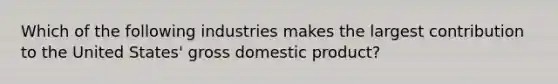 Which of the following industries makes the largest contribution to the United States' gross domestic product?