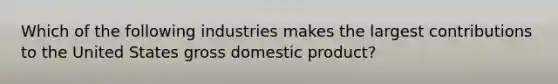 Which of the following industries makes the largest contributions to the United States gross domestic product?