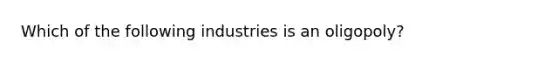 Which of the following industries is an oligopoly?