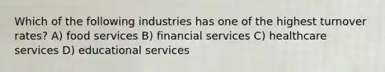 Which of the following industries has one of the highest turnover rates? A) food services B) financial services C) healthcare services D) educational services