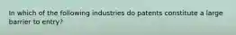 In which of the following industries do patents constitute a large barrier to entry?