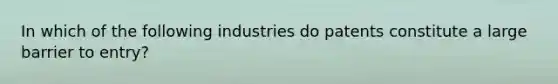 In which of the following industries do patents constitute a large barrier to entry?