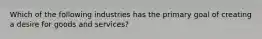 Which of the following industries has the primary goal of creating a desire for goods and services?