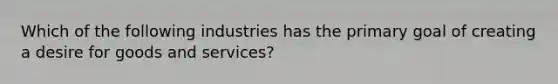 Which of the following industries has the primary goal of creating a desire for goods and services?