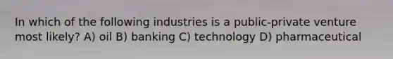 In which of the following industries is a public-private venture most likely? A) oil B) banking C) technology D) pharmaceutical