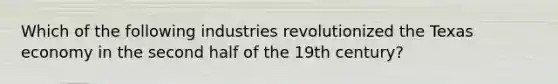 Which of the following industries revolutionized the Texas economy in the second half of the 19th century?