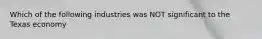 Which of the following industries was NOT significant to the Texas economy
