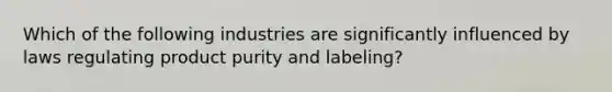 Which of the following industries are significantly influenced by laws regulating product purity and labeling?