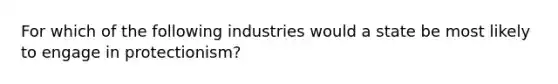 For which of the following industries would a state be most likely to engage in protectionism?