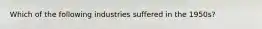 Which of the following industries suffered in the 1950s?