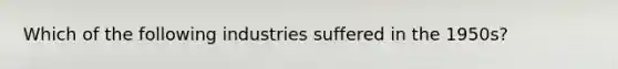 Which of the following industries suffered in the 1950s?