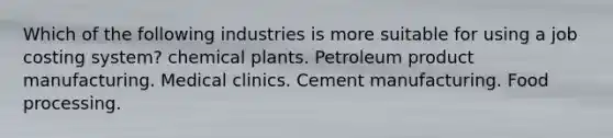 Which of the following industries is more suitable for using a job costing system? chemical plants. Petroleum product manufacturing. Medical clinics. Cement manufacturing. Food processing.