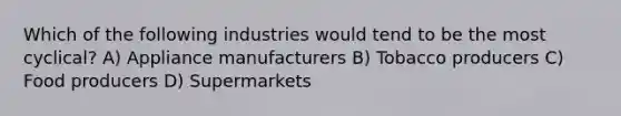 Which of the following industries would tend to be the most cyclical? A) Appliance manufacturers B) Tobacco producers C) Food producers D) Supermarkets