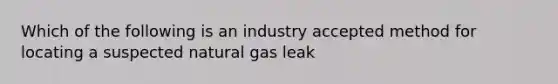 Which of the following is an industry accepted method for locating a suspected natural gas leak