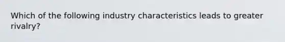 Which of the following industry characteristics leads to greater rivalry?