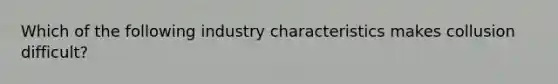 Which of the following industry characteristics makes collusion difficult?