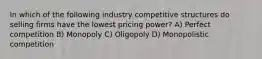 In which of the following industry competitive structures do selling firms have the lowest pricing power? A) Perfect competition B) Monopoly C) Oligopoly D) Monopolistic competition