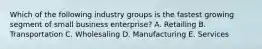 Which of the following industry groups is the fastest growing segment of small business​ enterprise? A. Retailing B. Transportation C. Wholesaling D. Manufacturing E. Services