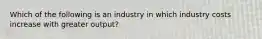 Which of the following is an industry in which industry costs increase with greater output?