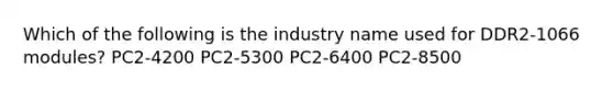 Which of the following is the industry name used for DDR2-1066 modules? PC2-4200 PC2-5300 PC2-6400 PC2-8500