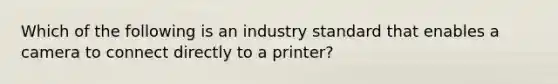 Which of the following is an industry standard that enables a camera to connect directly to a printer?