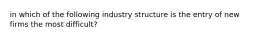 in which of the following industry structure is the entry of new firms the most difficult?