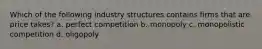 Which of the following industry structures contains firms that are price takes? a. perfect competition b. monopoly c. monopolistic competition d. oligopoly