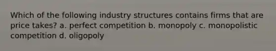 Which of the following industry structures contains firms that are price takes? a. perfect competition b. monopoly c. monopolistic competition d. oligopoly