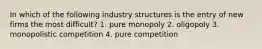 In which of the following industry structures is the entry of new firms the most difficult? 1. pure monopoly 2. oligopoly 3. monopolistic competition 4. pure competition